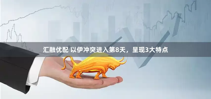汇融优配 以伊冲突进入第8天，呈现3大特点