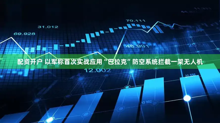 配资开户 以军称首次实战应用“巴拉克”防空系统拦截一架无人机