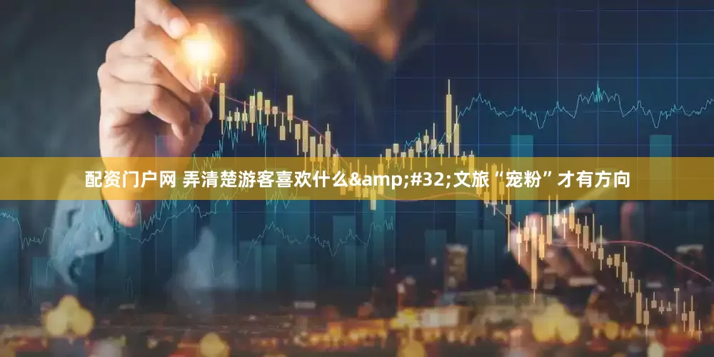 配资门户网 弄清楚游客喜欢什么&#32;文旅“宠粉”才有方向