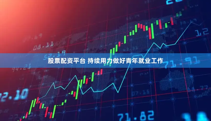 股票配资平台 持续用力做好青年就业工作