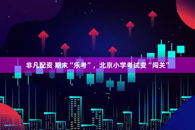 非凡配资 期末“乐考”，北京小学考试变“闯关”