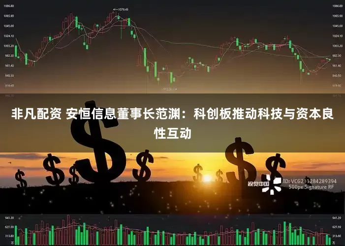 非凡配资 安恒信息董事长范渊：科创板推动科技与资本良性互动