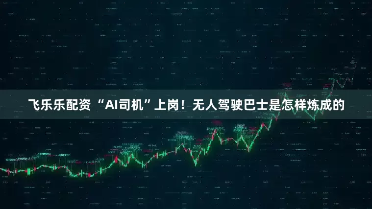 飞乐乐配资 “AI司机”上岗！无人驾驶巴士是怎样炼成的