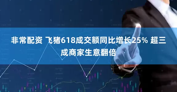 非常配资 飞猪618成交额同比增长25% 超三成商家生意翻倍