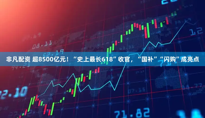 非凡配资 超8500亿元！“史上最长618”收官，“国补”“闪购”成亮点