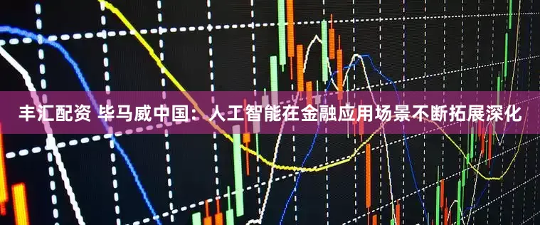 丰汇配资 毕马威中国：人工智能在金融应用场景不断拓展深化