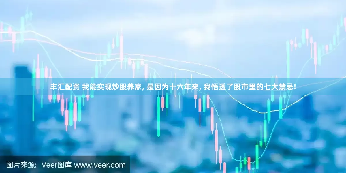 丰汇配资 我能实现炒股养家, 是因为十六年来, 我悟透了股市里的七大禁忌!