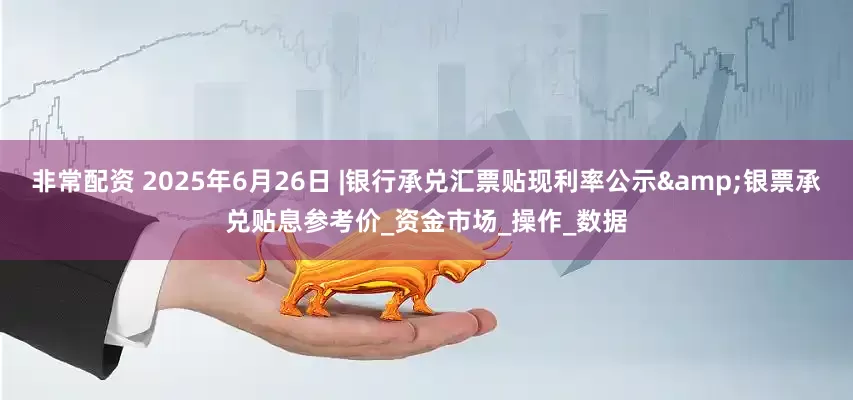 非常配资 2025年6月26日 |银行承兑汇票贴现利率公示&银票承兑贴息参考价_资金市场_操作_数据