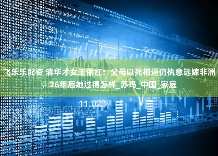 飞乐乐配资 清华才女王丽红：父母以死相逼仍执意远嫁非洲，26年后她过得怎样_苏玛_中国_家庭