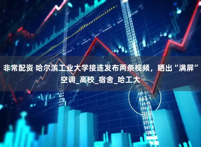 非常配资 哈尔滨工业大学接连发布两条视频，晒出“满屏”空调_高校_宿舍_哈工大