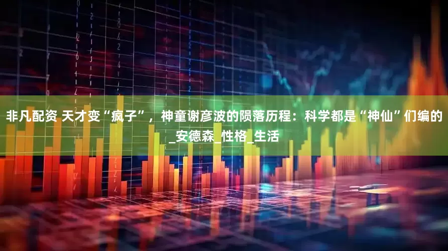 非凡配资 天才变“疯子”，神童谢彦波的陨落历程：科学都是“神仙”们编的_安德森_性格_生活