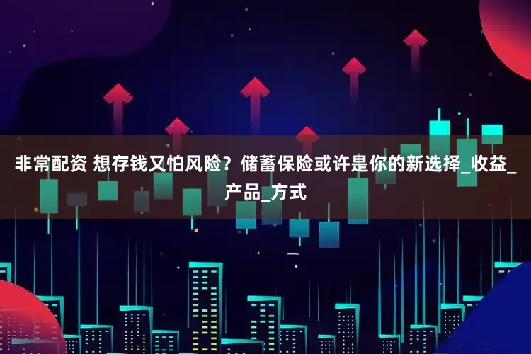 非常配资 想存钱又怕风险？储蓄保险或许是你的新选择_收益_产品_方式