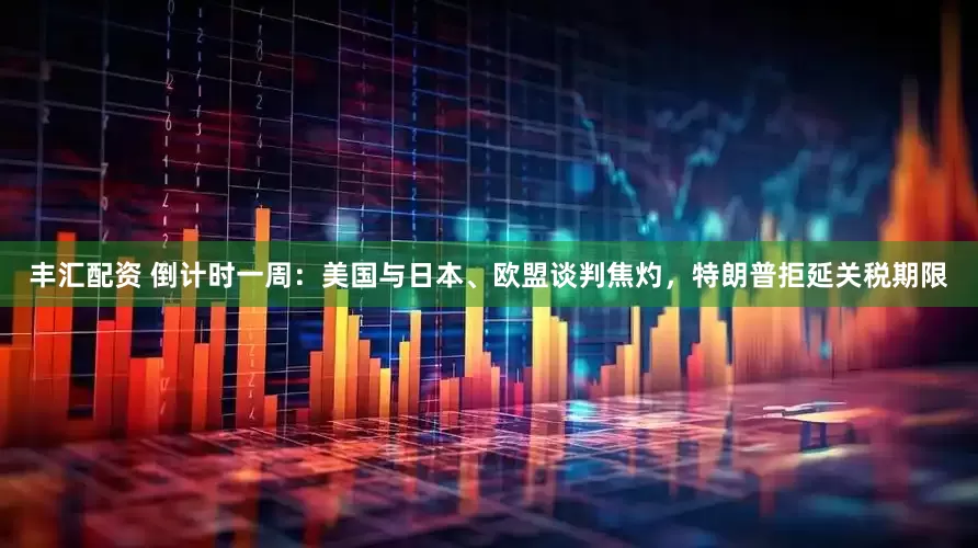 丰汇配资 倒计时一周：美国与日本、欧盟谈判焦灼，特朗普拒延关税期限