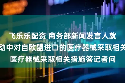 飞乐乐配资 商务部新闻发言人就在政府采购活动中对自欧盟进口的医疗器械采取相关措施答记者问