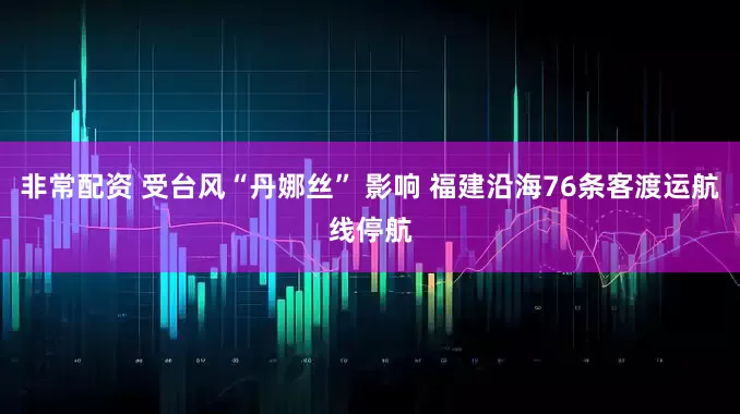 非常配资 受台风“丹娜丝” 影响 福建沿海76条客渡运航线停航