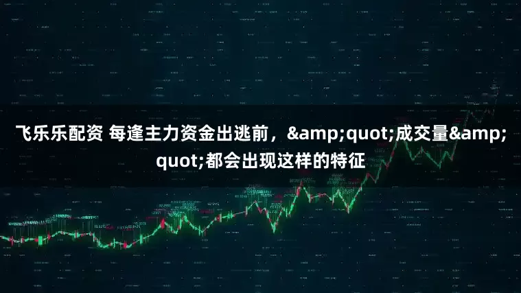 飞乐乐配资 每逢主力资金出逃前，&quot;成交量&quot;都会出现这样的特征
