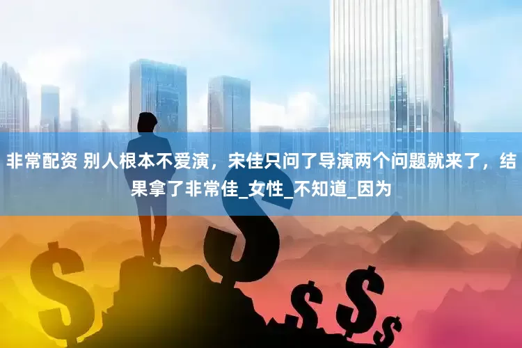 非常配资 别人根本不爱演，宋佳只问了导演两个问题就来了，结果拿了非常佳_女性_不知道_因为