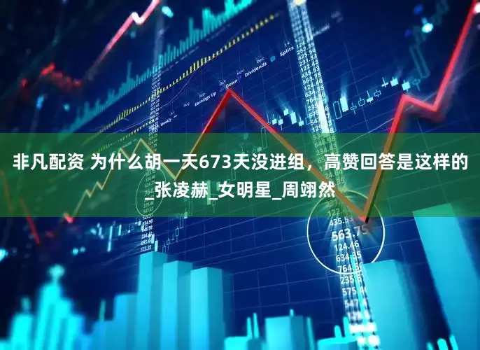 非凡配资 为什么胡一天673天没进组，高赞回答是这样的_张凌赫_女明星_周翊然