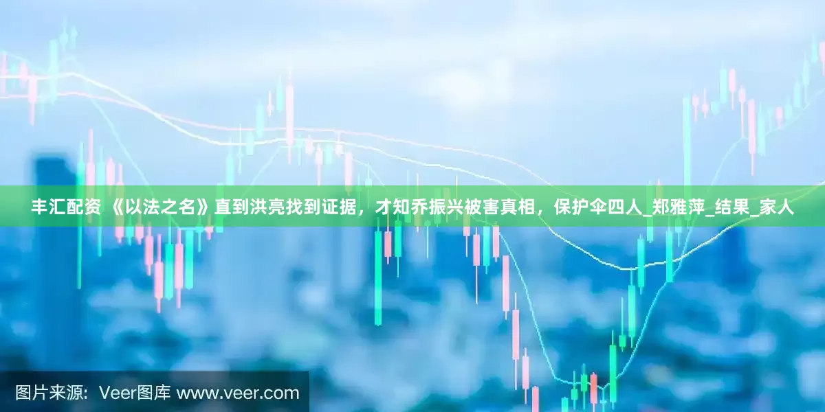 丰汇配资 《以法之名》直到洪亮找到证据，才知乔振兴被害真相，保护伞四人_郑雅萍_结果_家人