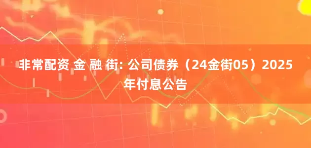 非常配资 金 融 街: 公司债券(24金街05)2025年付息公告