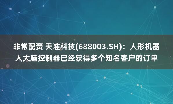 非常配资 天准科技(688003.SH)：人形机器人大脑控制器已经获得多个知名客户的订单
