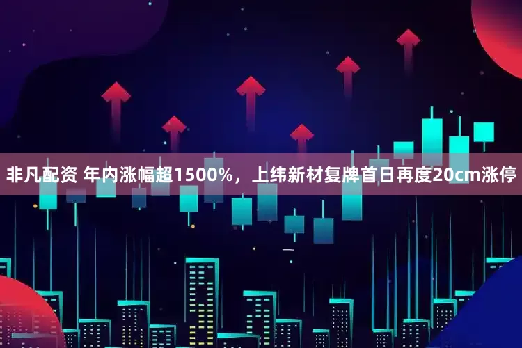 非凡配资 年内涨幅超1500%，上纬新材复牌首日再度20cm涨停