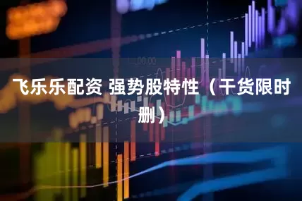 飞乐乐配资 强势股特性（干货限时删）