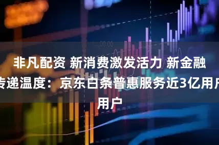 非凡配资 新消费激发活力 新金融传递温度：京东白条普惠服务近3亿用户