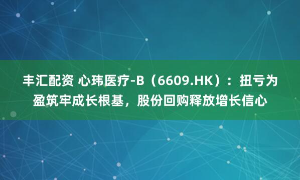 丰汇配资 心玮医疗-B（6609.HK）：扭亏为盈筑牢成长根基，股份回购释放增长信心