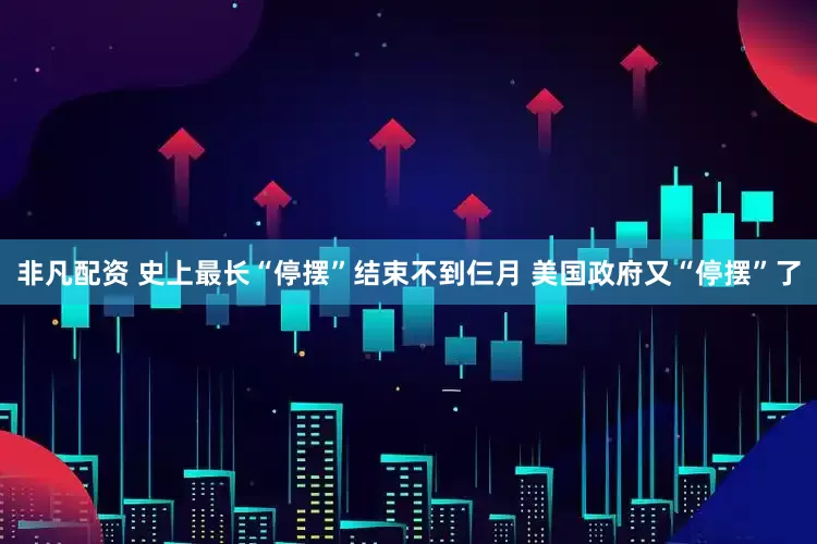 非凡配资 史上最长“停摆”结束不到仨月 美国政府又“停摆”了