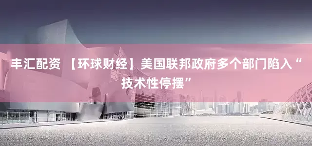丰汇配资 【环球财经】美国联邦政府多个部门陷入“技术性停摆”