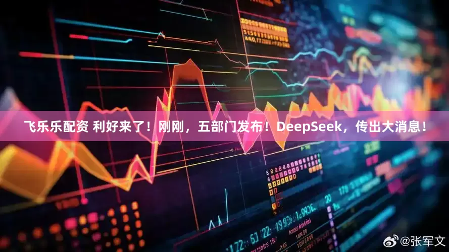 飞乐乐配资 利好来了！刚刚，五部门发布！DeepSeek，传出大消息！