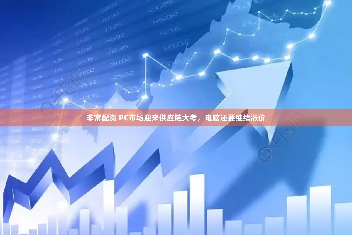 非常配资 PC市场迎来供应链大考，电脑还要继续涨价