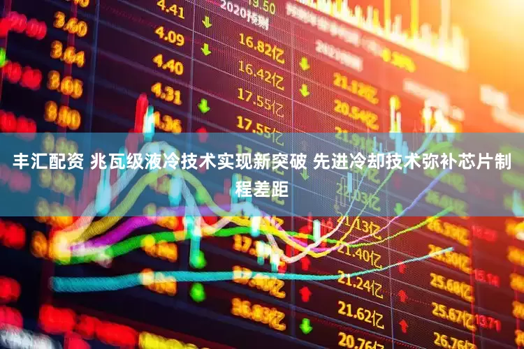 丰汇配资 兆瓦级液冷技术实现新突破 先进冷却技术弥补芯片制程差距