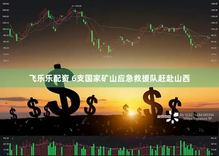 飞乐乐配资 6支国家矿山应急救援队赶赴山西