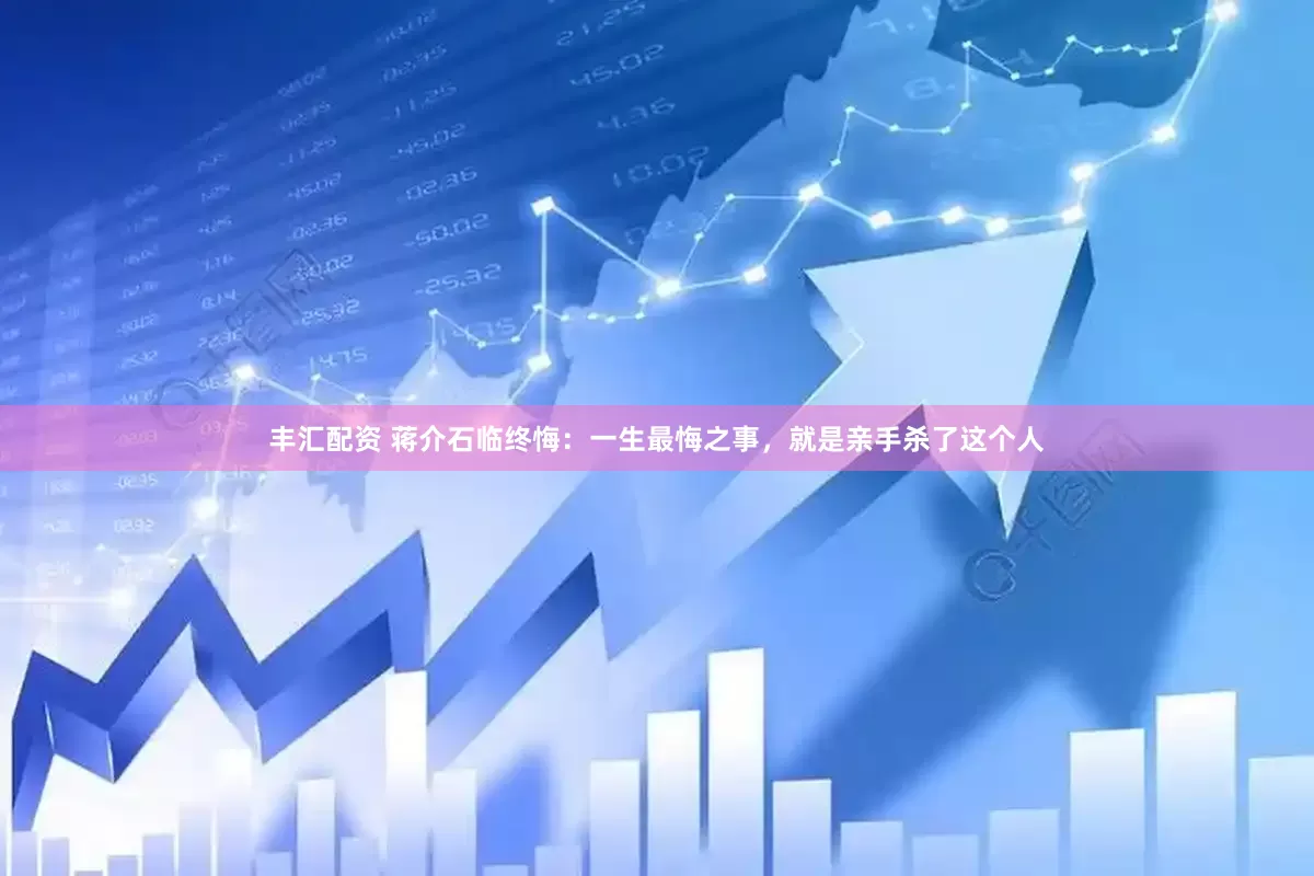 丰汇配资 蒋介石临终悔：一生最悔之事，就是亲手杀了这个人